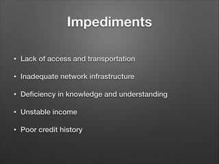 Impediments
• Lack of access and transportation
• Inadequate network infrastructure
• Deﬁciency in knowledge and understanding
• Unstable income
• Poor credit history
 