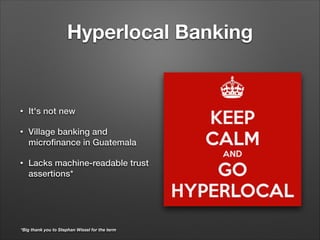Hyperlocal Banking
• It's not new
• Village banking and
microﬁnance in Guatemala
• Lacks machine-readable trust
assertions*
*Big thank you to Stephan Wissel for the term
 