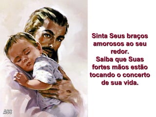 Sinta Seus braços amorosos ao seu redor. Saiba que Suas fortes mãos estão tocando o concerto de sua vida. ASS 