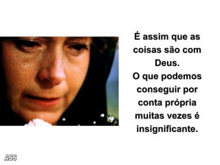 É assim que as coisas são com Deus. O que podemos conseguir por conta própria muitas vezes é insignificante. ASS 