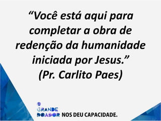 “Você está aqui para
completar a obra de
redenção da humanidade
iniciada por Jesus.”
(Pr. Carlito Paes)
 