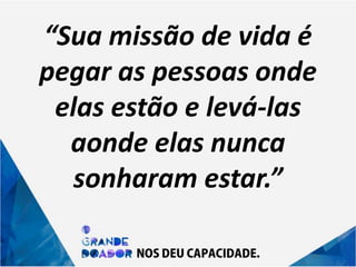 “Sua missão de vida é
pegar as pessoas onde
elas estão e levá-las
aonde elas nunca
sonharam estar.”
 