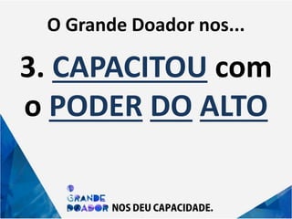 O Grande Doador nos...
3. CAPACITOU com
o PODER DO ALTO
 