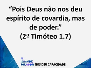 “Pois Deus não nos deu
espírito de covardia, mas
de poder.”
(2ª Timóteo 1.7)
 
