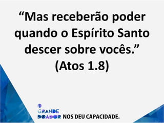 “Mas receberão poder
quando o Espírito Santo
descer sobre vocês.”
(Atos 1.8)
 