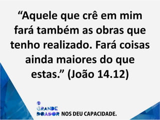 “Aquele que crê em mim
fará também as obras que
tenho realizado. Fará coisas
ainda maiores do que
estas.” (João 14.12)
 