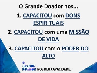 O Grande Doador nos...
1. CAPACITOU com DONS
ESPIRITUAIS
2. CAPACITOU com uma MISSÃO
DE VIDA
3. CAPACITOU com o PODER DO
ALTO
 