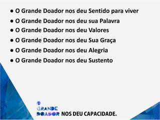 ● O Grande Doador nos deu Sentido para viver
● O Grande Doador nos deu sua Palavra
● O Grande Doador nos deu Valores
● O Grande Doador nos deu Sua Graça
● O Grande Doador nos deu Alegria
● O Grande Doador nos deu Sustento
 