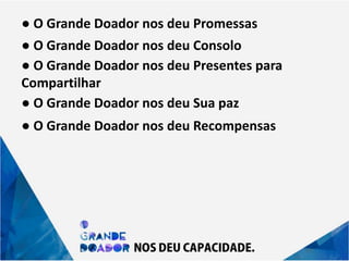 ● O Grande Doador nos deu Promessas
● O Grande Doador nos deu Consolo
● O Grande Doador nos deu Presentes para
Compartilhar
● O Grande Doador nos deu Sua paz
● O Grande Doador nos deu Recompensas
 