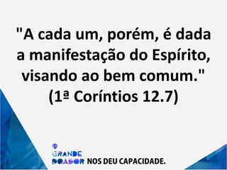 "A cada um, porém, é dada
a manifestação do Espírito,
visando ao bem comum."
(1ª Coríntios 12.7)
 