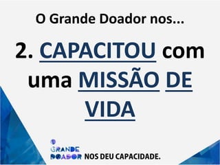 O Grande Doador nos...
2. CAPACITOU com
uma MISSÃO DE
VIDA
 