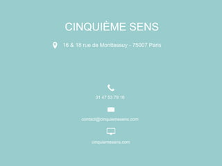 CINQUIÈME SENS
CINQUIÈME SENS
16 & 18 rue de Monttessuy - 75007 Paris
01 47 53 79 16
cinquiemesens.com
contact@cinquiemesens.com
 