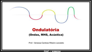 (Ondas, MHS, Acústica)
Ondulatória
Prof.: Vanessa Cardoso Ribeiro Leocádio
 