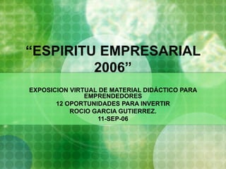 “ ESPIRITU EMPRESARIAL 2006” EXPOSICION VIRTUAL DE MATERIAL DIDÁCTICO PARA EMPRENDEDORES 12 OPORTUNIDADES PARA INVERTIR ROCIO GARCIA GUTIERREZ. 11-SEP-06 