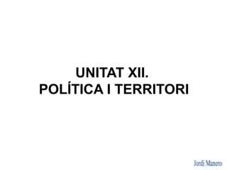 UNITAT XII.
POLÍTICA I TERRITORI
 