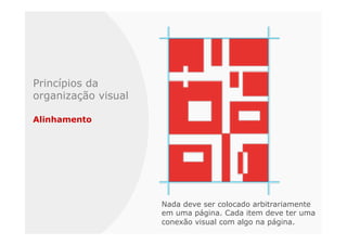 Princípios da
organização visual

Alinhamento




                     Nada deve ser colocado arbitrariamente
                     em uma página. Cada item deve ter uma
                     conexão visual com algo na página.
 
