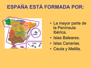 ESPAÑA ESTÁ FORMADA POR: La mayor parte de la Península Ibérica. Islas Baleares. Islas Canarias. Ceuta y Melilla. 