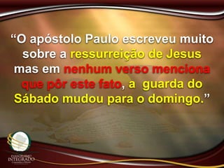 “O apóstolo Paulo escreveu muito
sobre a ressurreição de Jesus
mas em nenhum verso menciona
que pôr este fato, a guarda do
Sábado mudou para o domingo.”
 
