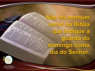 Não há nenhum
verso na Bíblia
que indique a
guarda do
domingo como
dia do Senhor.
 