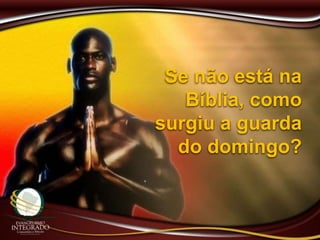 Se não está na
Bíblia, como
surgiu a guarda
do domingo?
 