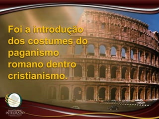 Foi a introdução
dos costumes do
paganismo
romano dentro
cristianismo.
 