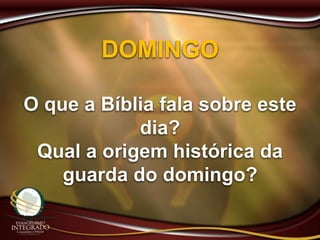 DOMINGO
O que a Bíblia fala sobre este
dia?
Qual a origem histórica da
guarda do domingo?
 