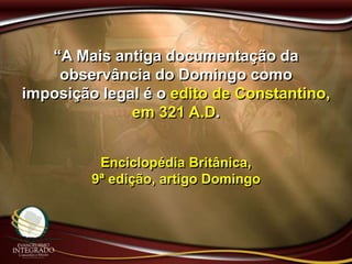 “A Mais antiga documentação da
observância do Domingo como
imposição legal é o edito de Constantino,
em 321 A.D.
Enciclopédia Britânica,
9ª edição, artigo Domingo
 