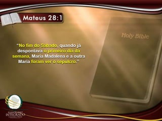 “No fim do Sábado, quando já
despontava o primeiro dia da
semana, Maria Madalena e a outra
Maria foram ver o sepulcro.”
 