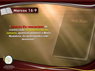 “Havendo Ele ressuscitado de
manhã cedo no primeiro dia da
semana, apareceu primeiro a Maria
Madalena, da qual expelira sete
demônios”
 