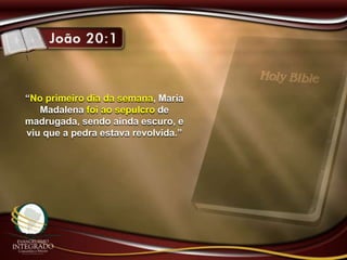 “No primeiro dia da semana, Maria
Madalena foi ao sepulcro de
madrugada, sendo ainda escuro, e
viu que a pedra estava revolvida.”
 