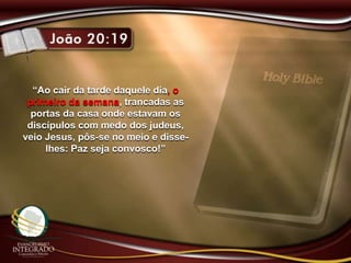 “Ao cair da tarde daquele dia, o
primeiro da semana, trancadas as
portas da casa onde estavam os
discípulos com medo dos judeus,
veio Jesus, pôs-se no meio e disse-
lhes: Paz seja convosco!”
 