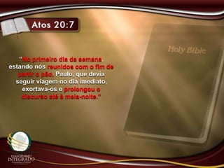 “No primeiro dia da semana,
estando nós reunidos com o fim de
partir o pão, Paulo, que devia
seguir viagem no dia imediato,
exortava-os e prolongou o
discurso até à meia-noite.”
 