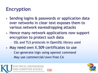 106
Encryption
• Sending logins & passwords or application data
over networks in clear text exposes them to
various networ...