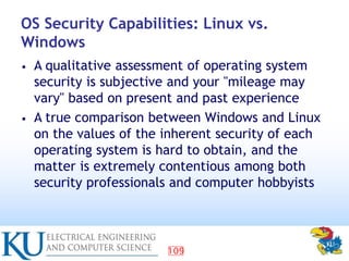 109
OS Security Capabilities: Linux vs.
Windows
• A qualitative assessment of operating system
security is subjective and ...