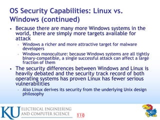110
OS Security Capabilities: Linux vs.
Windows (continued)
• Because there are many more Windows systems in the
world, th...