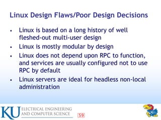 59
Linux Design Flaws/Poor Design Decisions
• Linux is based on a long history of well
fleshed-out multi-user design
• Lin...