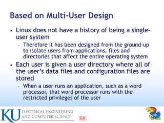 60
Based on Multi-User Design
• Linux does not have a history of being a single-
user system
– Therefore it has been desig...