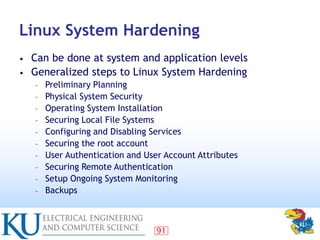 91
Linux System Hardening
• Can be done at system and application levels
• Generalized steps to Linux System Hardening
– P...