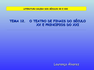 TEMA 12.  O TEATRO DE FINAIS DO SÉCULO   XX E PRINCIPIOS DO XXI Lourenço Álvarez LITERATURA GALEGA DOS SÉCULOS XX E XXI 