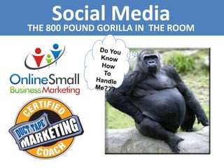 Social Media THE 800 POUND GORILLA IN  THE ROOM Do You  Know How To Handle  Me??? 