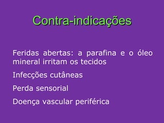 Contra-indicações Feridas abertas: a parafina e o óleo mineral irritam os tecidos Infecções cutâneas Perda sensorial Doença vascular periférica 