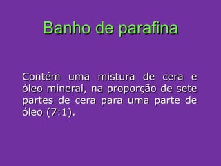 Banho de parafina Contém uma mistura de cera e óleo mineral, na proporção de sete partes de cera para uma parte de óleo (7:1). 