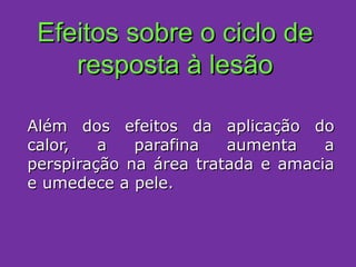Efeitos sobre o ciclo de resposta à lesão Além dos efeitos da aplicação do calor, a parafina aumenta a perspiração na área tratada e amacia e umedece a pele. 