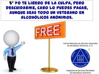 5º Yo te libero de la culpa, pero
descuidarme, caro lo puedes pagar,
aunque seas todo un veterano en
Alcohólicos Anónimos.

 