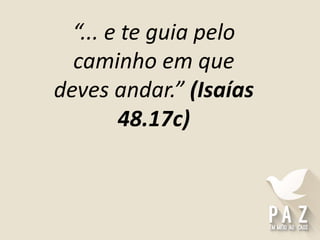 “... e te guia pelo
caminho em que
deves andar.” (Isaías
48.17c)
 