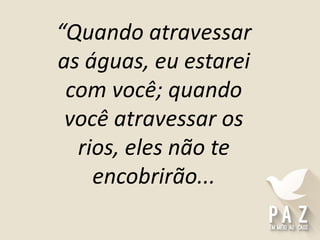 “Quando atravessar
as águas, eu estarei
com você; quando
você atravessar os
rios, eles não te
encobrirão...
 