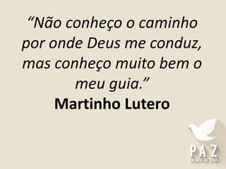 “Não conheço o caminho
por onde Deus me conduz,
mas conheço muito bem o
meu guia.”
Martinho Lutero
 
