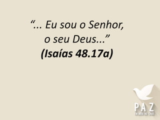 “... Eu sou o Senhor,
o seu Deus...”
(Isaías 48.17a)
 