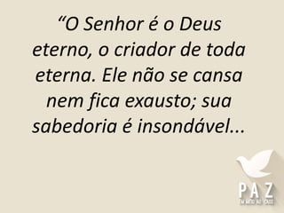 “O Senhor é o Deus
eterno, o criador de toda
eterna. Ele não se cansa
nem fica exausto; sua
sabedoria é insondável...
 