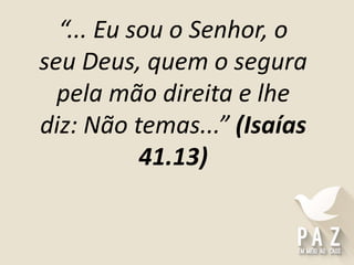 “... Eu sou o Senhor, o
seu Deus, quem o segura
pela mão direita e lhe
diz: Não temas...” (Isaías
41.13)
 